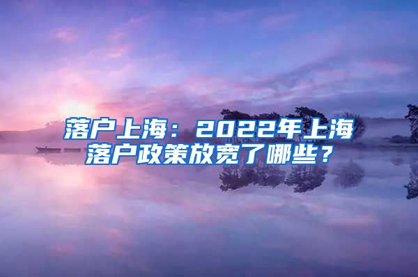 落户上海：2022年上海落户政策放宽了哪些？