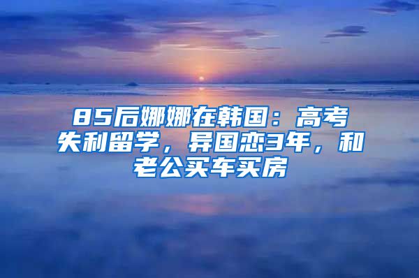 85后娜娜在韩国：高考失利留学，异国恋3年，和老公买车买房