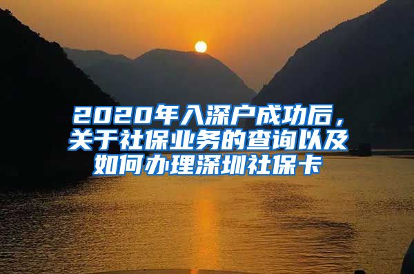 2020年入深户成功后，关于社保业务的查询以及如何办理深圳社保卡