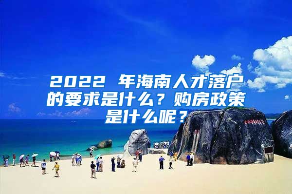 2022 年海南人才落户的要求是什么？购房政策是什么呢？