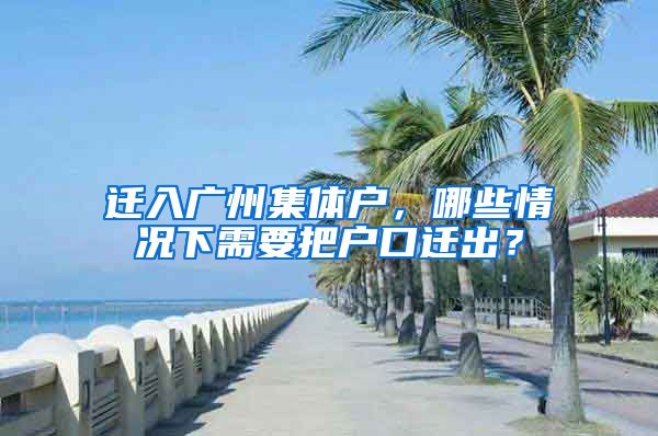 迁入广州集体户，哪些情况下需要把户口迁出？