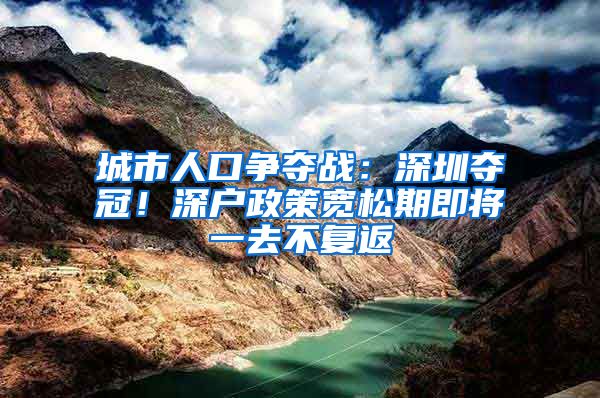 城市人口争夺战：深圳夺冠！深户政策宽松期即将一去不复返