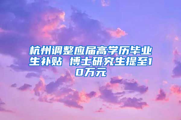 杭州调整应届高学历毕业生补贴 博士研究生提至10万元