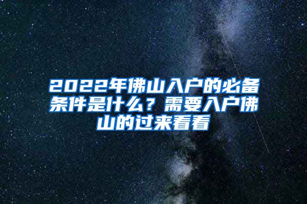 2022年佛山入户的必备条件是什么？需要入户佛山的过来看看