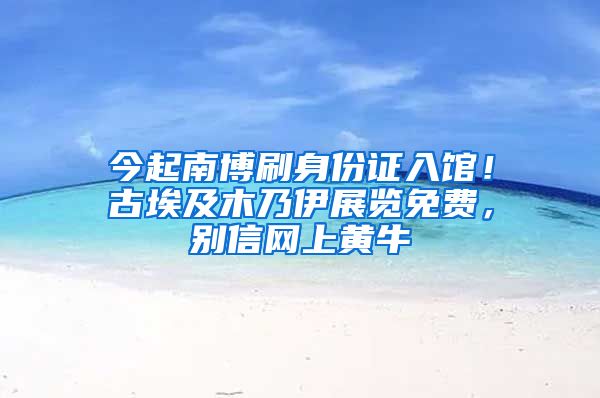 今起南博刷身份证入馆！古埃及木乃伊展览免费，别信网上黄牛