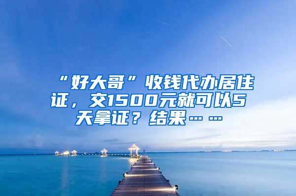 “好大哥”收钱代办居住证，交1500元就可以5天拿证？结果……