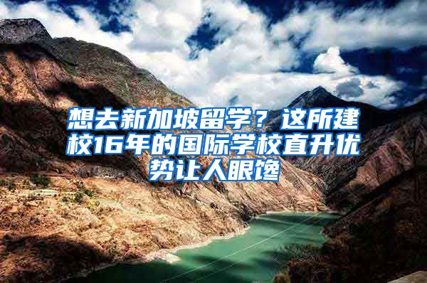 想去新加坡留学？这所建校16年的国际学校直升优势让人眼馋