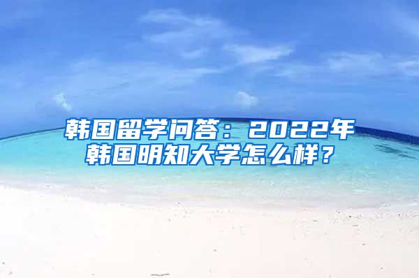 韩国留学问答：2022年韩国明知大学怎么样？