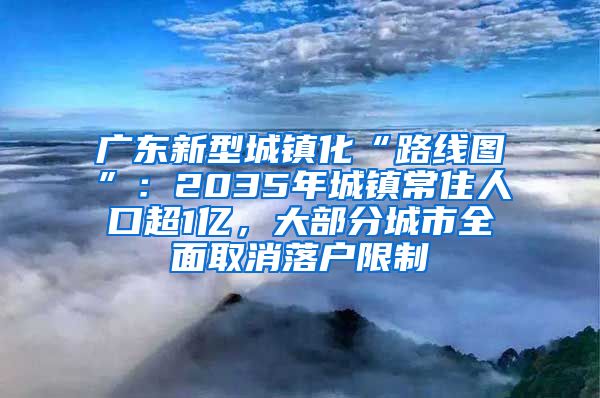 广东新型城镇化“路线图”：2035年城镇常住人口超1亿，大部分城市全面取消落户限制