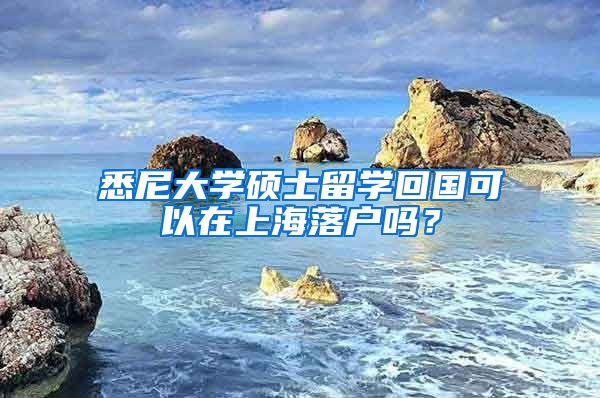 悉尼大学硕士留学回国可以在上海落户吗？