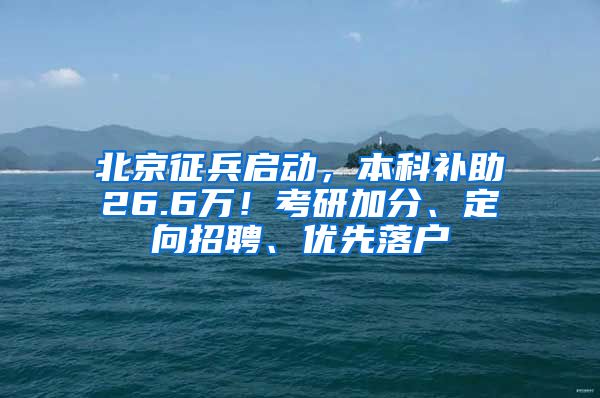 北京征兵启动，本科补助26.6万！考研加分、定向招聘、优先落户