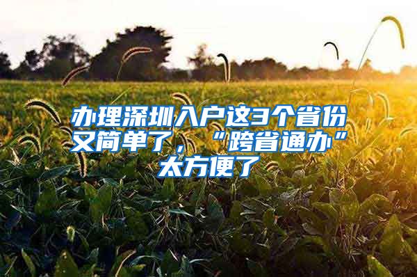 办理深圳入户这3个省份又简单了，“跨省通办”太方便了