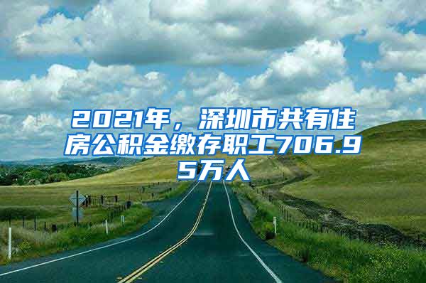 2021年，深圳市共有住房公积金缴存职工706.95万人