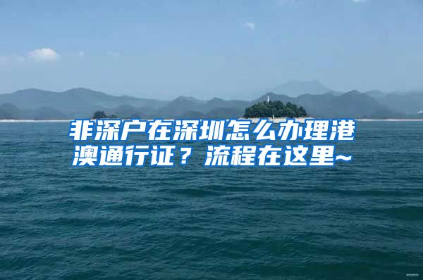 非深户在深圳怎么办理港澳通行证？流程在这里~