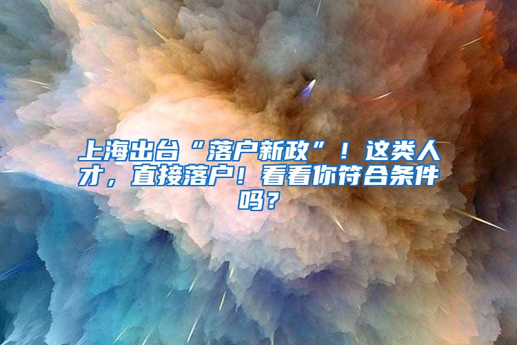 上海出台“落户新政”！这类人才，直接落户！看看你符合条件吗？