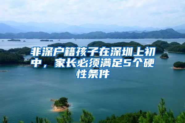 非深户籍孩子在深圳上初中，家长必须满足5个硬性条件