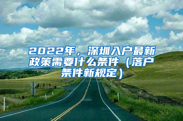 2022年，深圳入户最新政策需要什么条件（落户条件新规定）