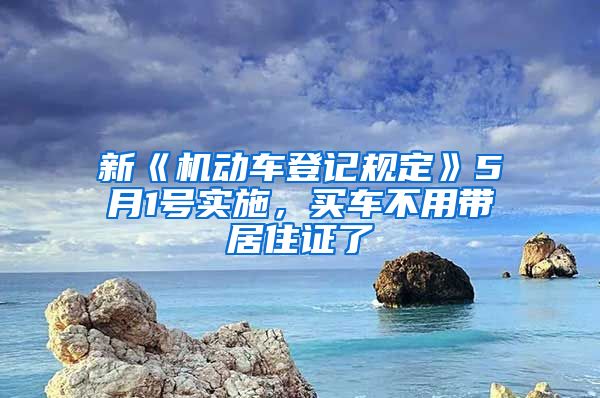 新《机动车登记规定》5月1号实施，买车不用带居住证了