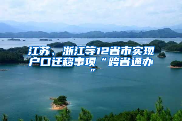 江苏、浙江等12省市实现户口迁移事项“跨省通办”