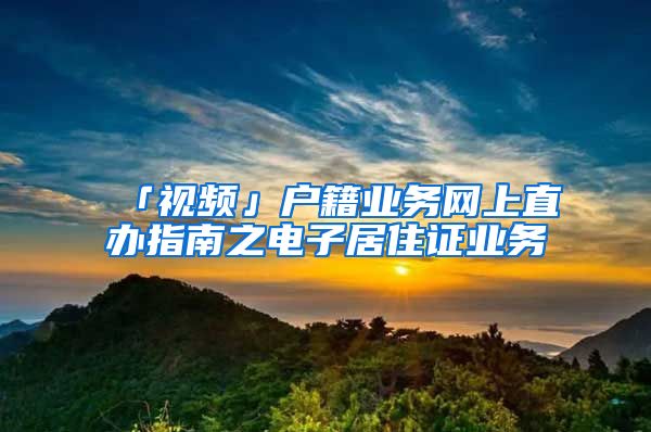 「视频」户籍业务网上直办指南之电子居住证业务