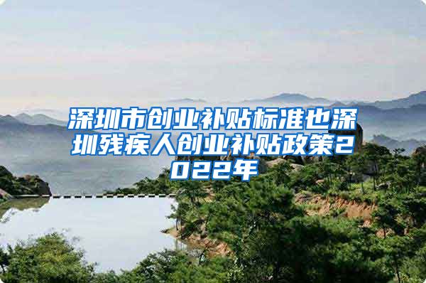 深圳市创业补贴标准也深圳残疾人创业补贴政策2022年