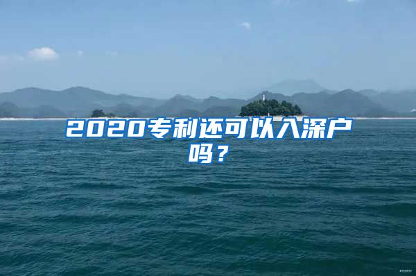 2020专利还可以入深户吗？