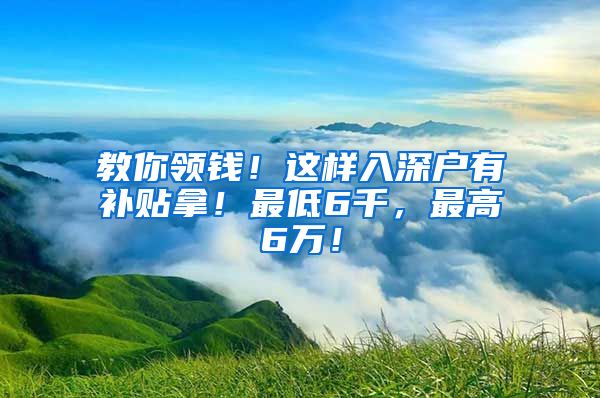 教你领钱！这样入深户有补贴拿！最低6千，最高6万！