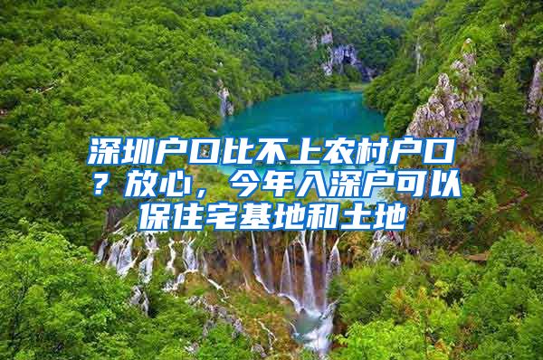 深圳户口比不上农村户口？放心，今年入深户可以保住宅基地和土地