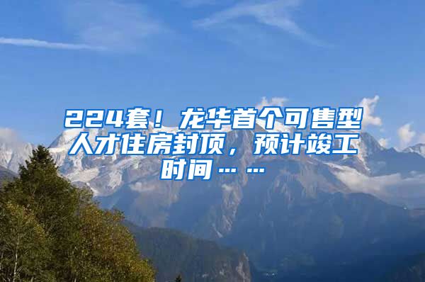 224套！龙华首个可售型人才住房封顶，预计竣工时间……