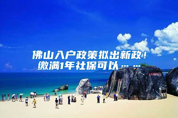 佛山入户政策拟出新政！缴满1年社保可以……