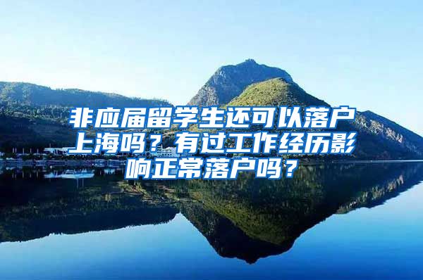 非应届留学生还可以落户上海吗？有过工作经历影响正常落户吗？