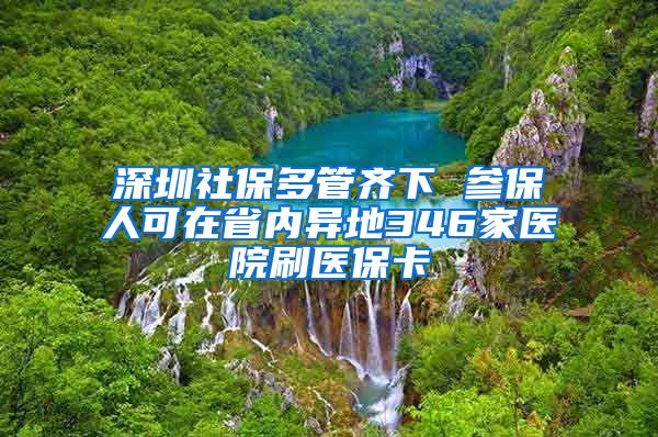 深圳社保多管齐下 参保人可在省内异地346家医院刷医保卡