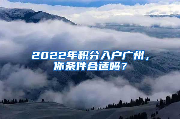 2022年积分入户广州，你条件合适吗？