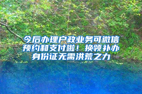 今后办理户政业务可微信预约和支付啦！换领补办身份证无需洪荒之力