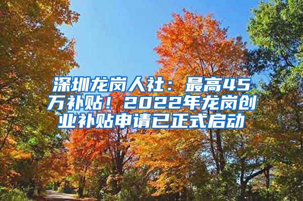 深圳龙岗人社：最高45万补贴！2022年龙岗创业补贴申请已正式启动