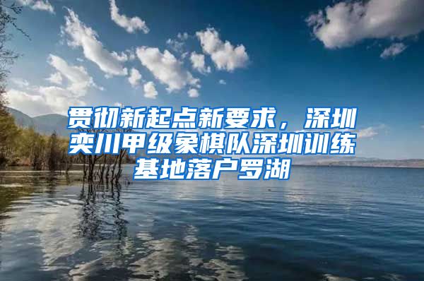 贯彻新起点新要求，深圳奕川甲级象棋队深圳训练基地落户罗湖