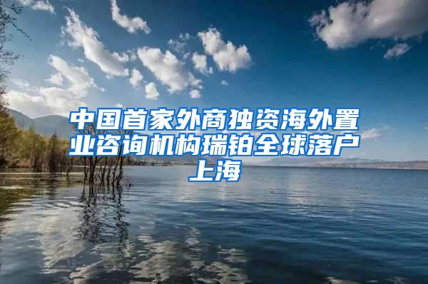 中国首家外商独资海外置业咨询机构瑞铂全球落户上海