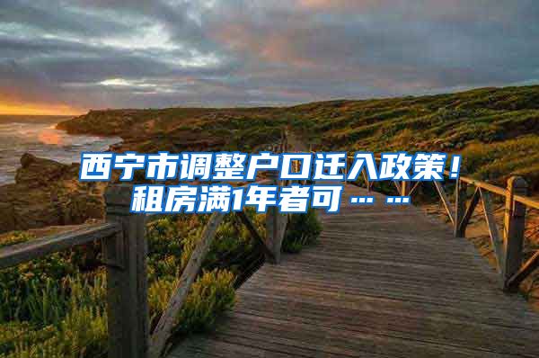 西宁市调整户口迁入政策！租房满1年者可……