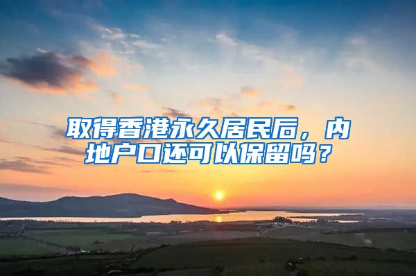 取得香港永久居民后，内地户口还可以保留吗？