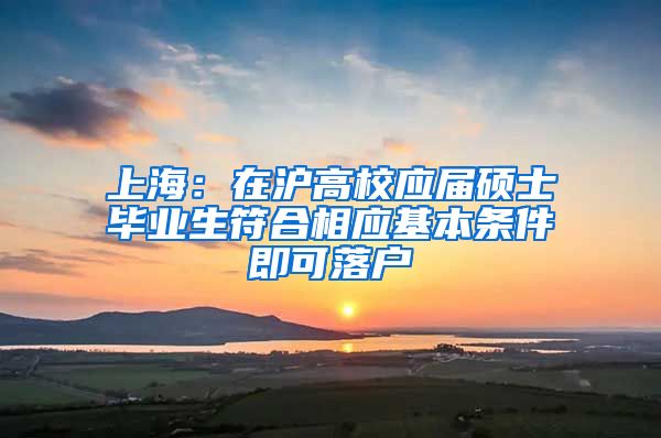 上海：在沪高校应届硕士毕业生符合相应基本条件即可落户