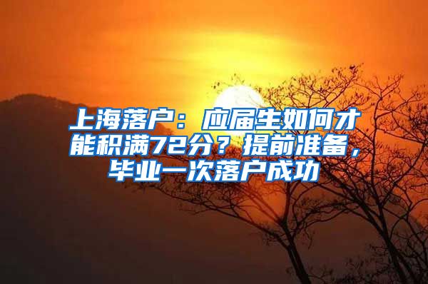 上海落户：应届生如何才能积满72分？提前准备，毕业一次落户成功