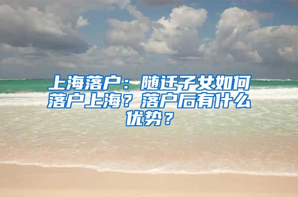 上海落户：随迁子女如何落户上海？落户后有什么优势？