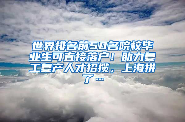 世界排名前50名院校毕业生可直接落户！助力复工复产人才招揽，上海拼了…