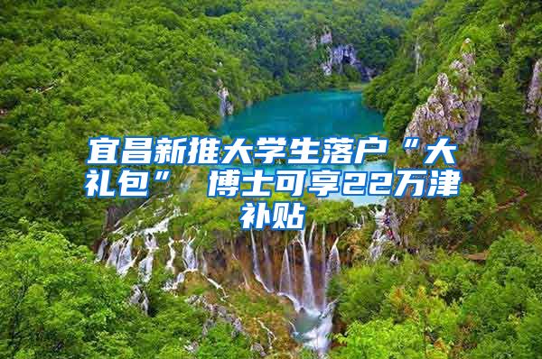 宜昌新推大学生落户“大礼包” 博士可享22万津补贴