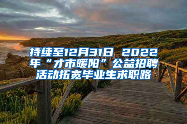 持续至12月31日 2022年“才市暖阳”公益招聘活动拓宽毕业生求职路