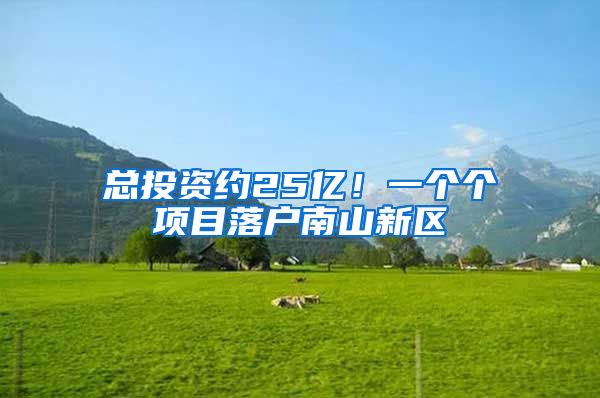 总投资约25亿！一个个项目落户南山新区