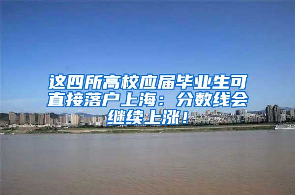 这四所高校应届毕业生可直接落户上海：分数线会继续上涨！