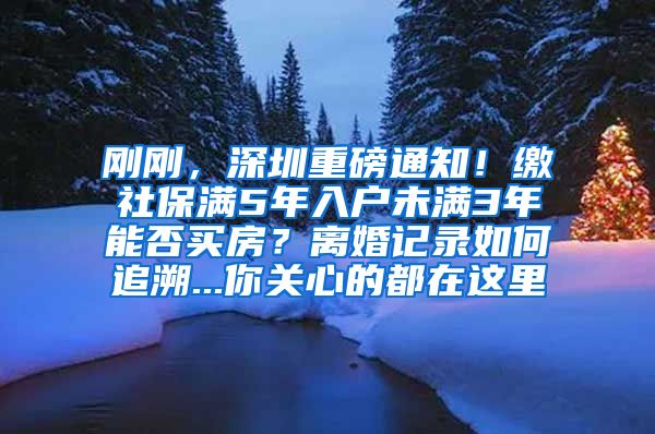 刚刚，深圳重磅通知！缴社保满5年入户未满3年能否买房？离婚记录如何追溯...你关心的都在这里