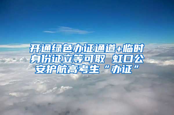 开通绿色办证通道+临时身份证立等可取 虹口公安护航高考生“办证”