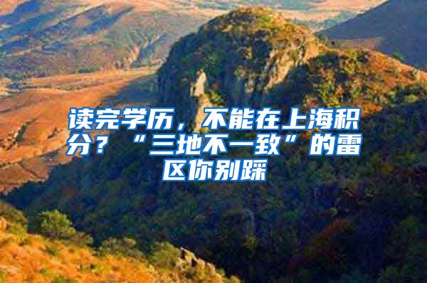 读完学历，不能在上海积分？“三地不一致”的雷区你别踩